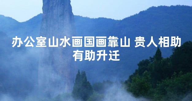 办公室山水画国画靠山 贵人相助有助升迁